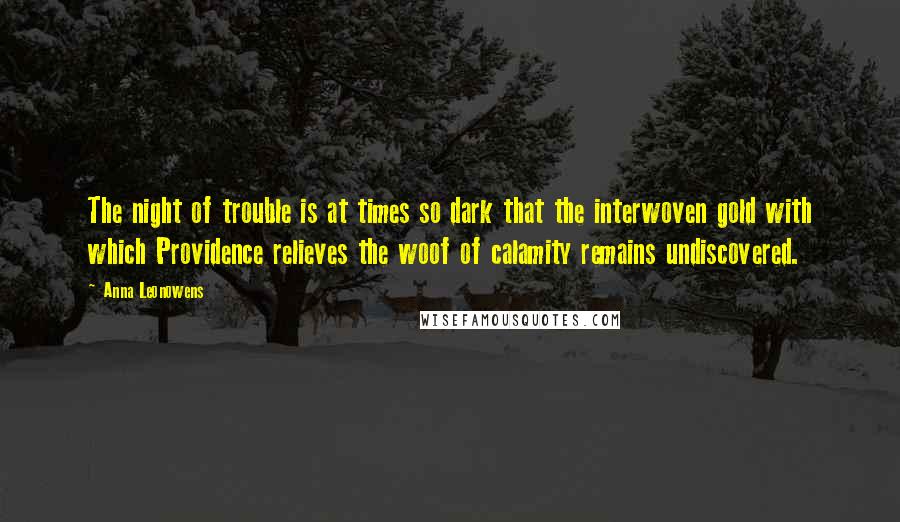 Anna Leonowens Quotes: The night of trouble is at times so dark that the interwoven gold with which Providence relieves the woof of calamity remains undiscovered.