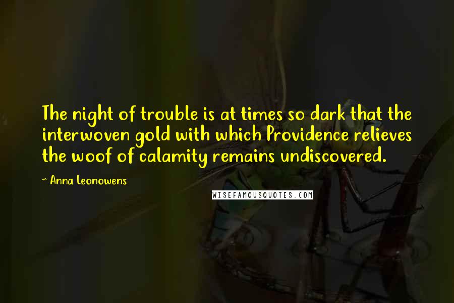 Anna Leonowens Quotes: The night of trouble is at times so dark that the interwoven gold with which Providence relieves the woof of calamity remains undiscovered.