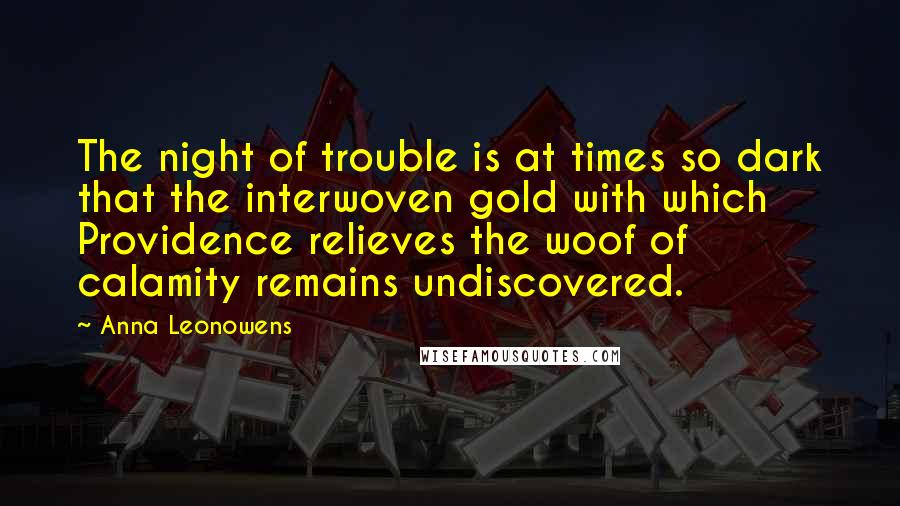 Anna Leonowens Quotes: The night of trouble is at times so dark that the interwoven gold with which Providence relieves the woof of calamity remains undiscovered.