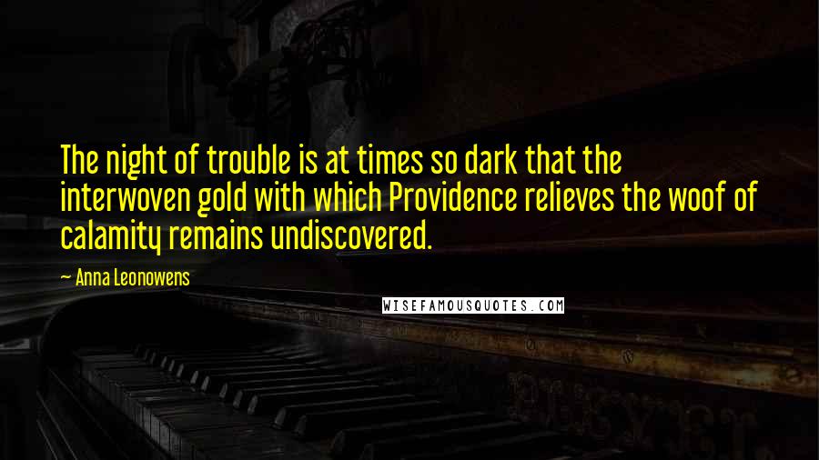 Anna Leonowens Quotes: The night of trouble is at times so dark that the interwoven gold with which Providence relieves the woof of calamity remains undiscovered.
