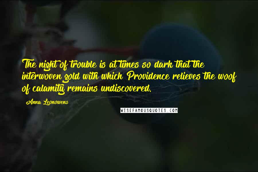 Anna Leonowens Quotes: The night of trouble is at times so dark that the interwoven gold with which Providence relieves the woof of calamity remains undiscovered.