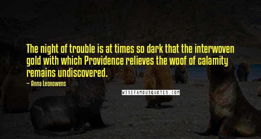 Anna Leonowens Quotes: The night of trouble is at times so dark that the interwoven gold with which Providence relieves the woof of calamity remains undiscovered.