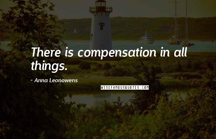 Anna Leonowens Quotes: There is compensation in all things.