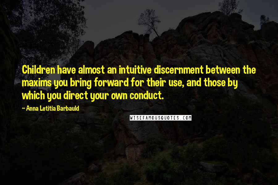 Anna Letitia Barbauld Quotes: Children have almost an intuitive discernment between the maxims you bring forward for their use, and those by which you direct your own conduct.