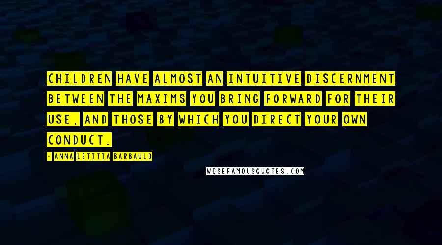 Anna Letitia Barbauld Quotes: Children have almost an intuitive discernment between the maxims you bring forward for their use, and those by which you direct your own conduct.