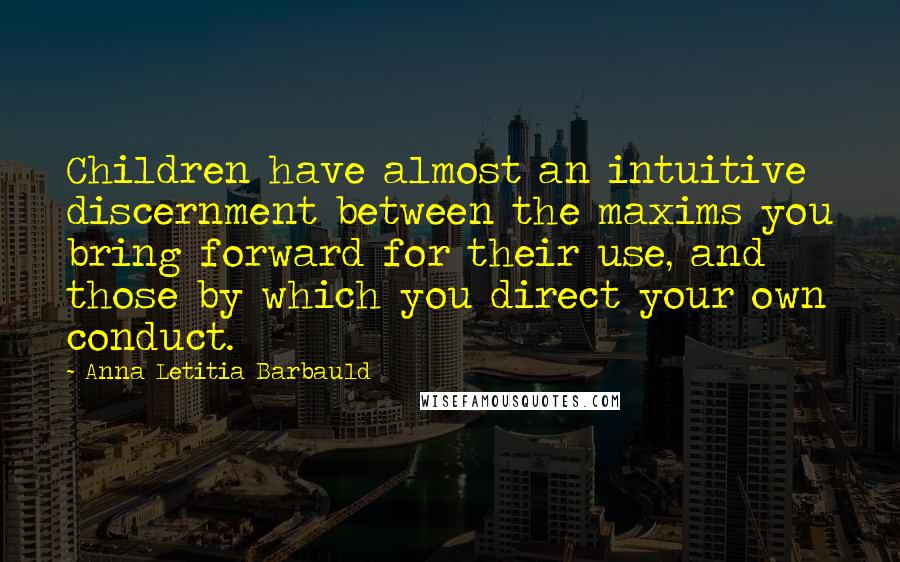 Anna Letitia Barbauld Quotes: Children have almost an intuitive discernment between the maxims you bring forward for their use, and those by which you direct your own conduct.