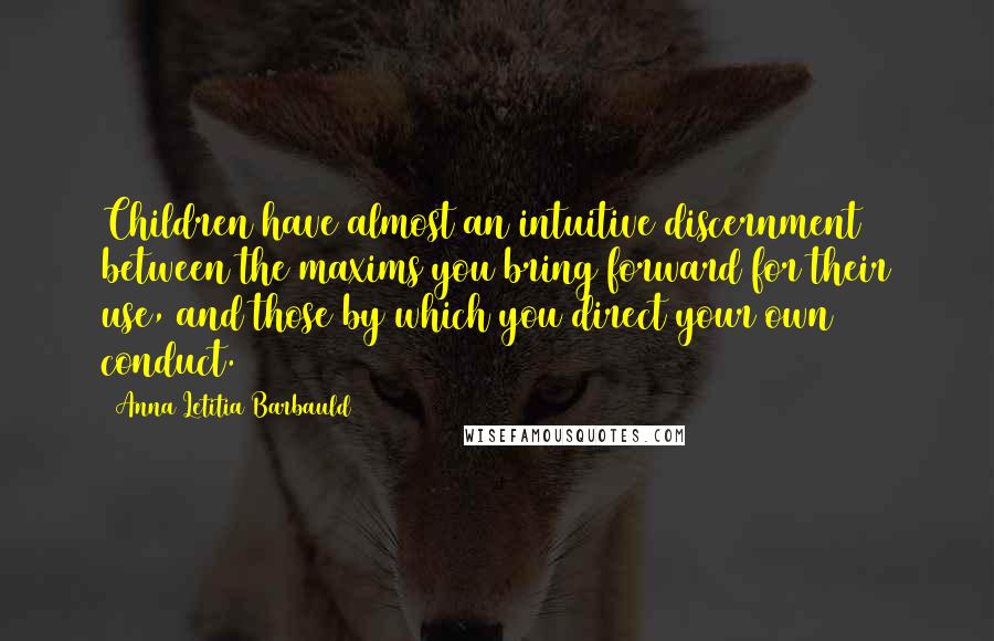 Anna Letitia Barbauld Quotes: Children have almost an intuitive discernment between the maxims you bring forward for their use, and those by which you direct your own conduct.