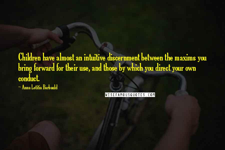 Anna Letitia Barbauld Quotes: Children have almost an intuitive discernment between the maxims you bring forward for their use, and those by which you direct your own conduct.