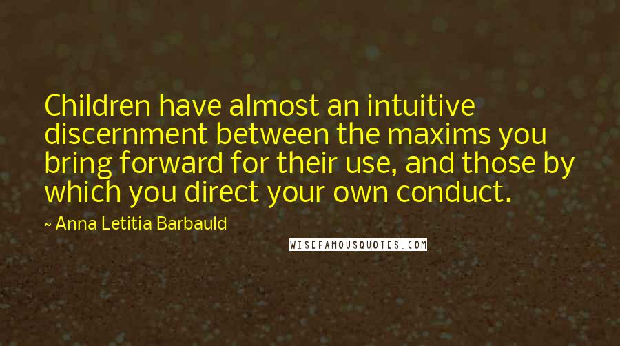 Anna Letitia Barbauld Quotes: Children have almost an intuitive discernment between the maxims you bring forward for their use, and those by which you direct your own conduct.