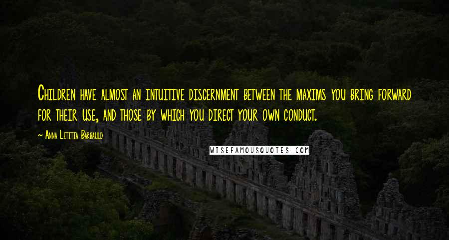 Anna Letitia Barbauld Quotes: Children have almost an intuitive discernment between the maxims you bring forward for their use, and those by which you direct your own conduct.