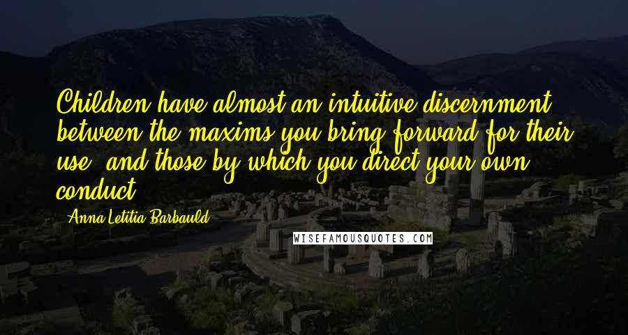 Anna Letitia Barbauld Quotes: Children have almost an intuitive discernment between the maxims you bring forward for their use, and those by which you direct your own conduct.