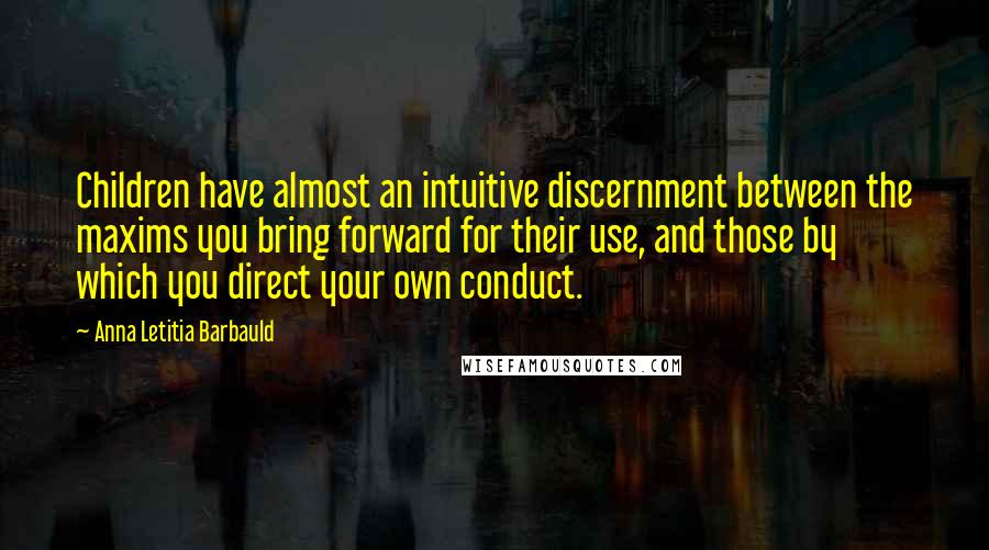 Anna Letitia Barbauld Quotes: Children have almost an intuitive discernment between the maxims you bring forward for their use, and those by which you direct your own conduct.