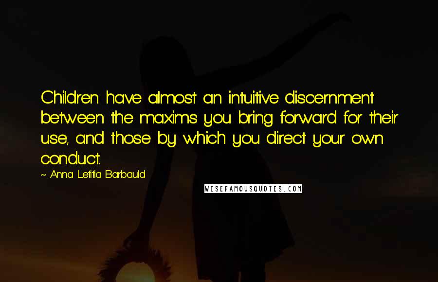 Anna Letitia Barbauld Quotes: Children have almost an intuitive discernment between the maxims you bring forward for their use, and those by which you direct your own conduct.