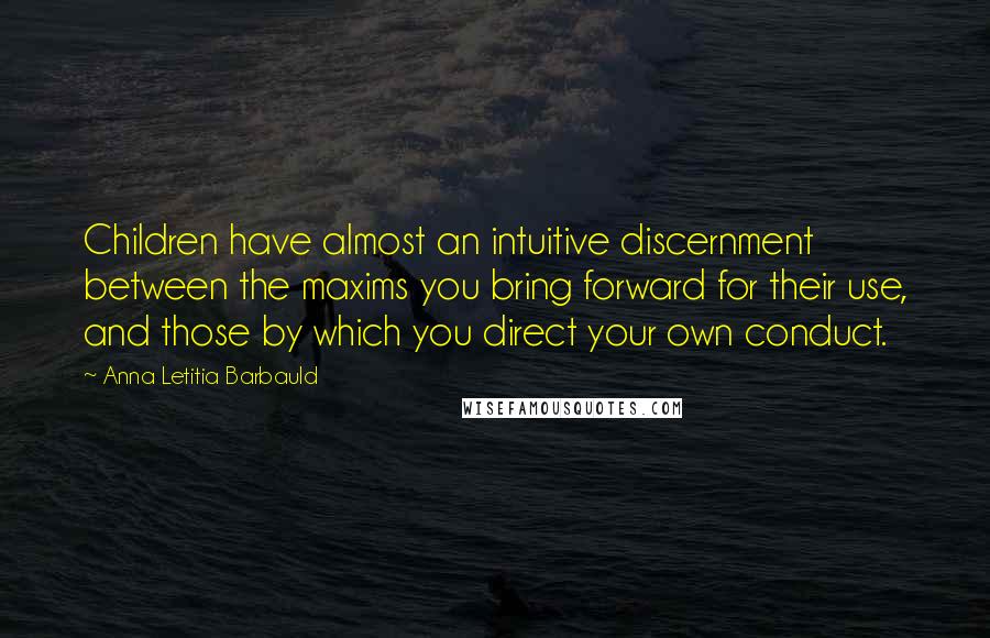 Anna Letitia Barbauld Quotes: Children have almost an intuitive discernment between the maxims you bring forward for their use, and those by which you direct your own conduct.