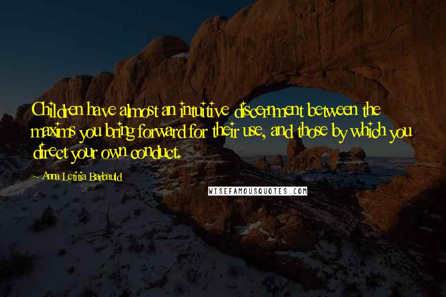 Anna Letitia Barbauld Quotes: Children have almost an intuitive discernment between the maxims you bring forward for their use, and those by which you direct your own conduct.