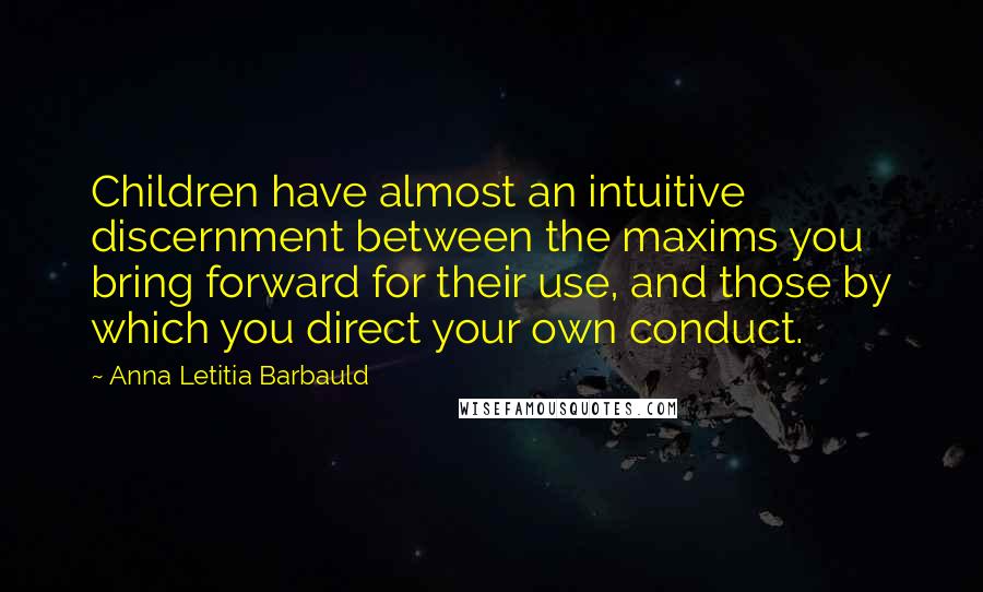 Anna Letitia Barbauld Quotes: Children have almost an intuitive discernment between the maxims you bring forward for their use, and those by which you direct your own conduct.