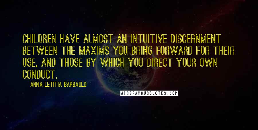 Anna Letitia Barbauld Quotes: Children have almost an intuitive discernment between the maxims you bring forward for their use, and those by which you direct your own conduct.