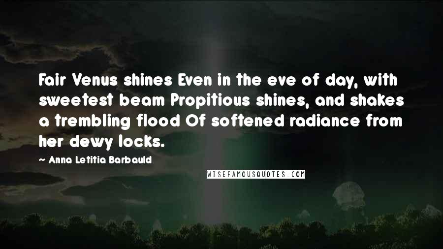 Anna Letitia Barbauld Quotes: Fair Venus shines Even in the eve of day, with sweetest beam Propitious shines, and shakes a trembling flood Of softened radiance from her dewy locks.