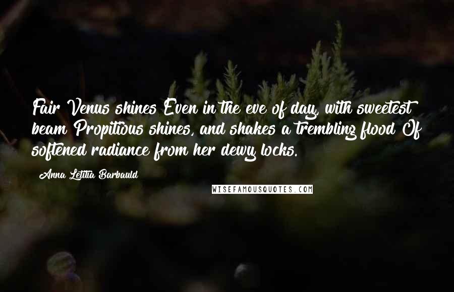 Anna Letitia Barbauld Quotes: Fair Venus shines Even in the eve of day, with sweetest beam Propitious shines, and shakes a trembling flood Of softened radiance from her dewy locks.