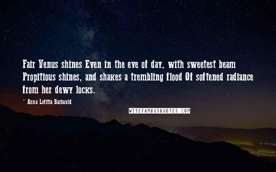 Anna Letitia Barbauld Quotes: Fair Venus shines Even in the eve of day, with sweetest beam Propitious shines, and shakes a trembling flood Of softened radiance from her dewy locks.