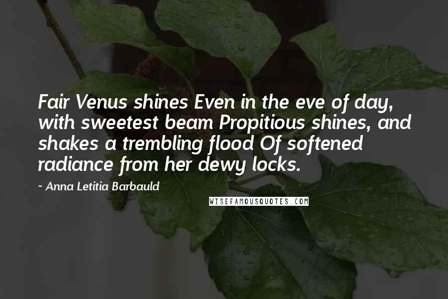 Anna Letitia Barbauld Quotes: Fair Venus shines Even in the eve of day, with sweetest beam Propitious shines, and shakes a trembling flood Of softened radiance from her dewy locks.