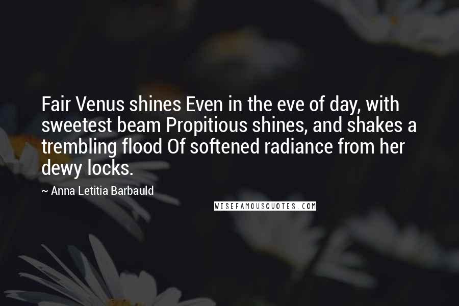 Anna Letitia Barbauld Quotes: Fair Venus shines Even in the eve of day, with sweetest beam Propitious shines, and shakes a trembling flood Of softened radiance from her dewy locks.