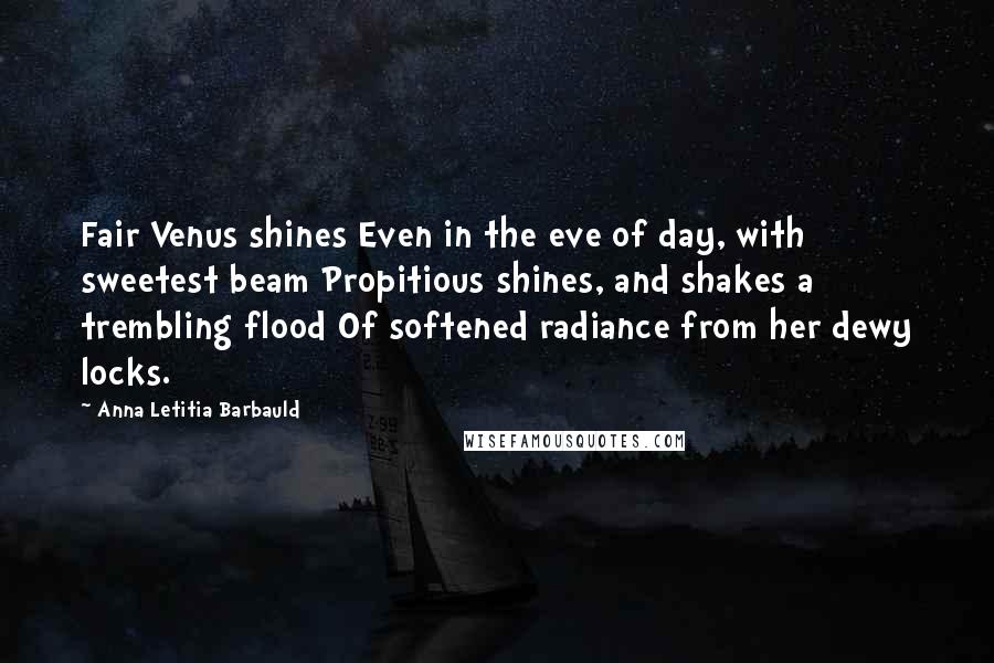 Anna Letitia Barbauld Quotes: Fair Venus shines Even in the eve of day, with sweetest beam Propitious shines, and shakes a trembling flood Of softened radiance from her dewy locks.