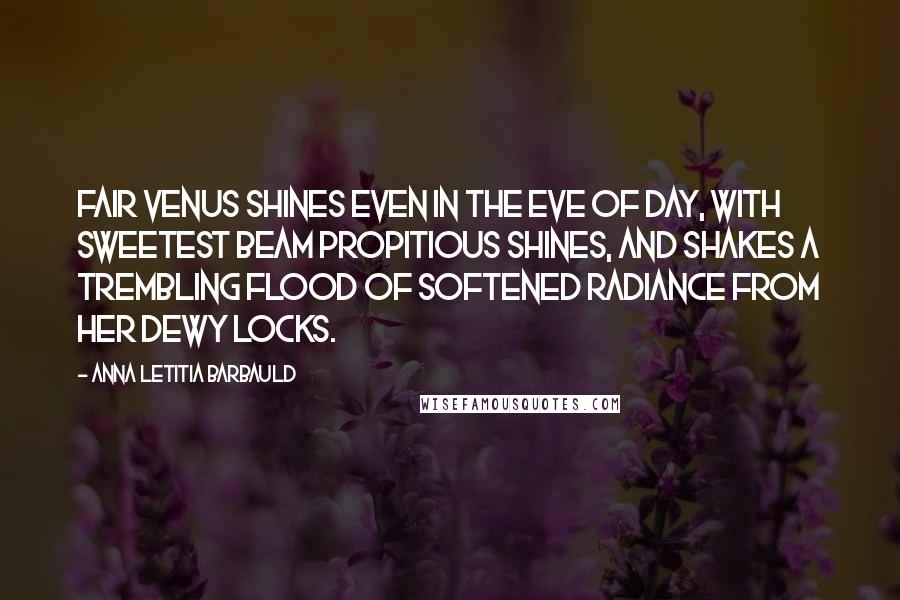 Anna Letitia Barbauld Quotes: Fair Venus shines Even in the eve of day, with sweetest beam Propitious shines, and shakes a trembling flood Of softened radiance from her dewy locks.