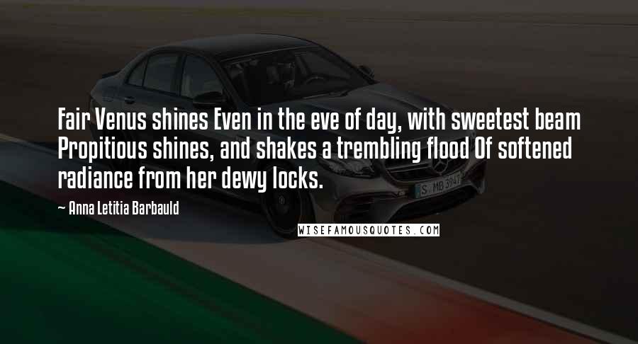 Anna Letitia Barbauld Quotes: Fair Venus shines Even in the eve of day, with sweetest beam Propitious shines, and shakes a trembling flood Of softened radiance from her dewy locks.