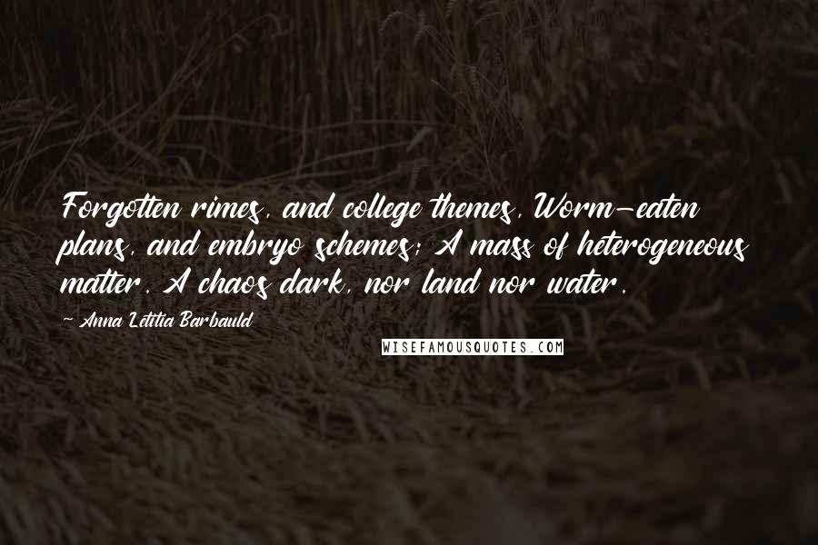 Anna Letitia Barbauld Quotes: Forgotten rimes, and college themes, Worm-eaten plans, and embryo schemes; A mass of heterogeneous matter. A chaos dark, nor land nor water.