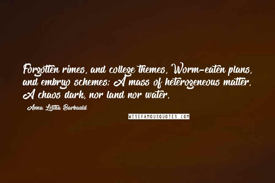 Anna Letitia Barbauld Quotes: Forgotten rimes, and college themes, Worm-eaten plans, and embryo schemes; A mass of heterogeneous matter. A chaos dark, nor land nor water.