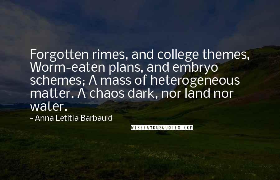 Anna Letitia Barbauld Quotes: Forgotten rimes, and college themes, Worm-eaten plans, and embryo schemes; A mass of heterogeneous matter. A chaos dark, nor land nor water.