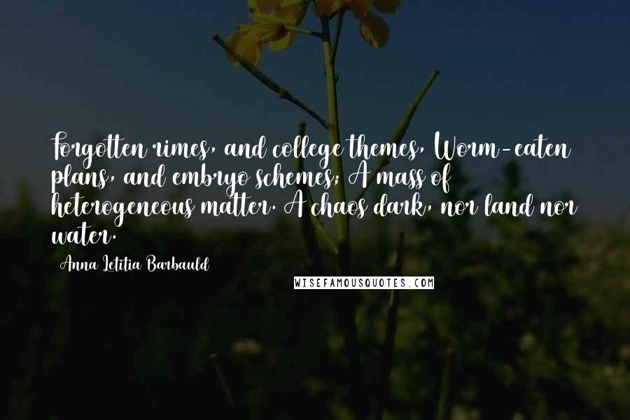 Anna Letitia Barbauld Quotes: Forgotten rimes, and college themes, Worm-eaten plans, and embryo schemes; A mass of heterogeneous matter. A chaos dark, nor land nor water.
