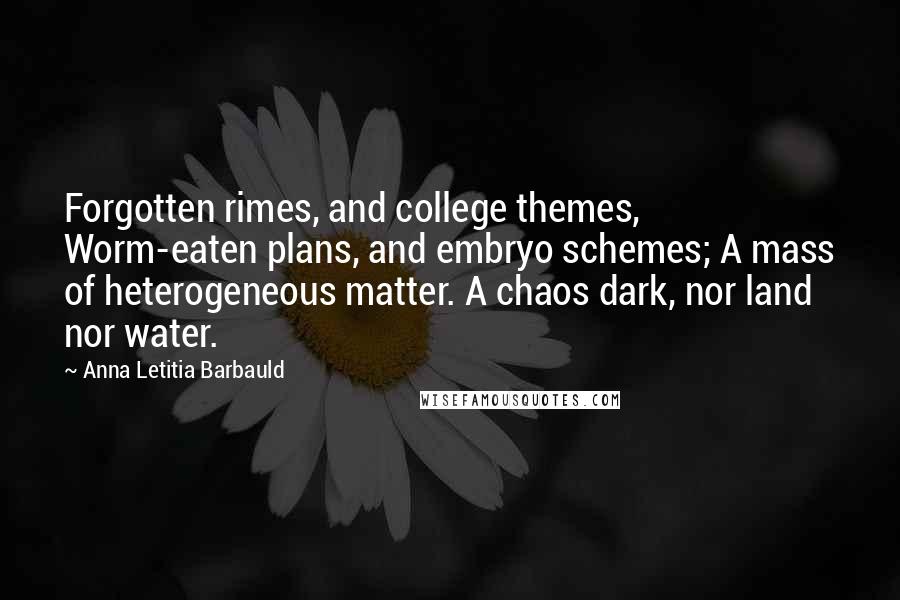 Anna Letitia Barbauld Quotes: Forgotten rimes, and college themes, Worm-eaten plans, and embryo schemes; A mass of heterogeneous matter. A chaos dark, nor land nor water.