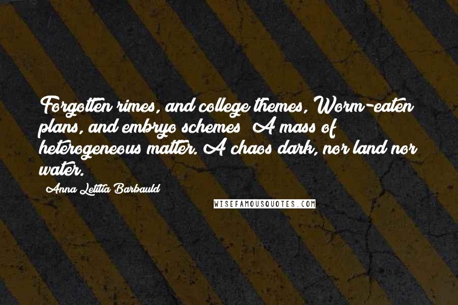 Anna Letitia Barbauld Quotes: Forgotten rimes, and college themes, Worm-eaten plans, and embryo schemes; A mass of heterogeneous matter. A chaos dark, nor land nor water.