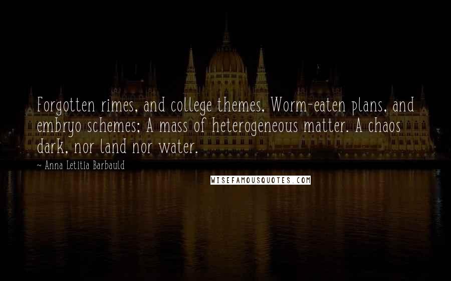Anna Letitia Barbauld Quotes: Forgotten rimes, and college themes, Worm-eaten plans, and embryo schemes; A mass of heterogeneous matter. A chaos dark, nor land nor water.