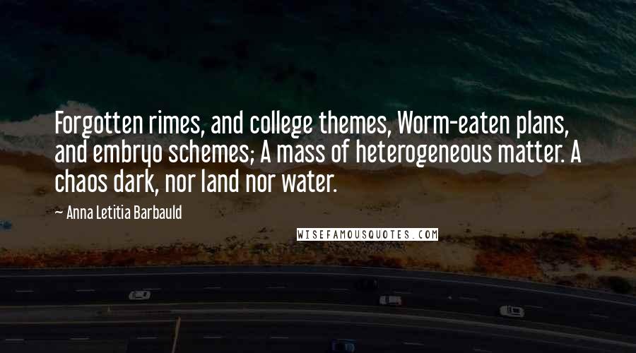 Anna Letitia Barbauld Quotes: Forgotten rimes, and college themes, Worm-eaten plans, and embryo schemes; A mass of heterogeneous matter. A chaos dark, nor land nor water.