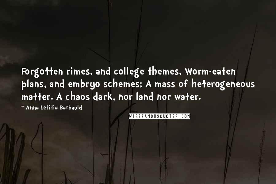 Anna Letitia Barbauld Quotes: Forgotten rimes, and college themes, Worm-eaten plans, and embryo schemes; A mass of heterogeneous matter. A chaos dark, nor land nor water.
