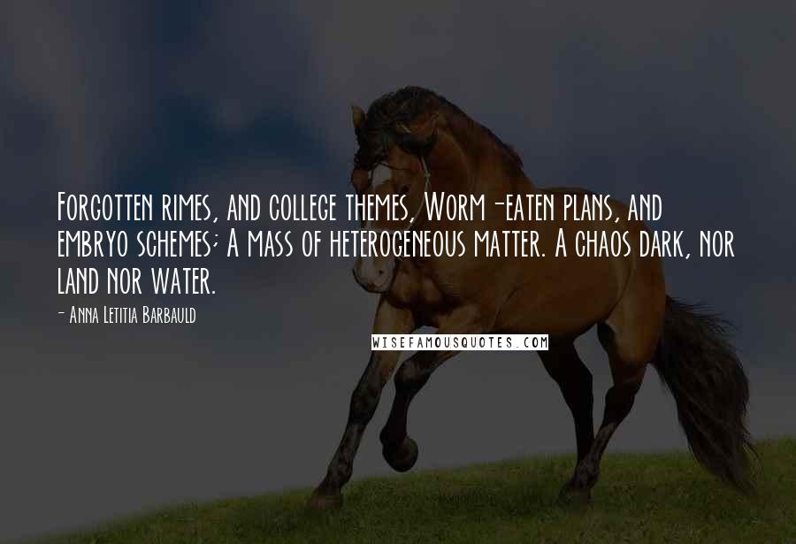Anna Letitia Barbauld Quotes: Forgotten rimes, and college themes, Worm-eaten plans, and embryo schemes; A mass of heterogeneous matter. A chaos dark, nor land nor water.
