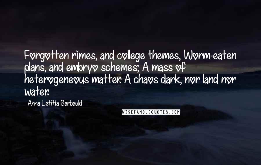Anna Letitia Barbauld Quotes: Forgotten rimes, and college themes, Worm-eaten plans, and embryo schemes; A mass of heterogeneous matter. A chaos dark, nor land nor water.