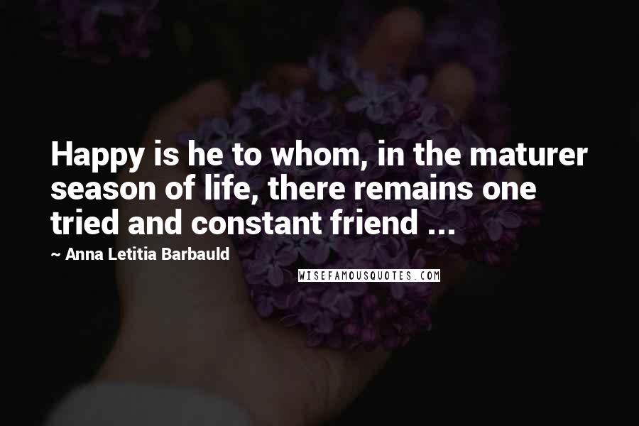 Anna Letitia Barbauld Quotes: Happy is he to whom, in the maturer season of life, there remains one tried and constant friend ...