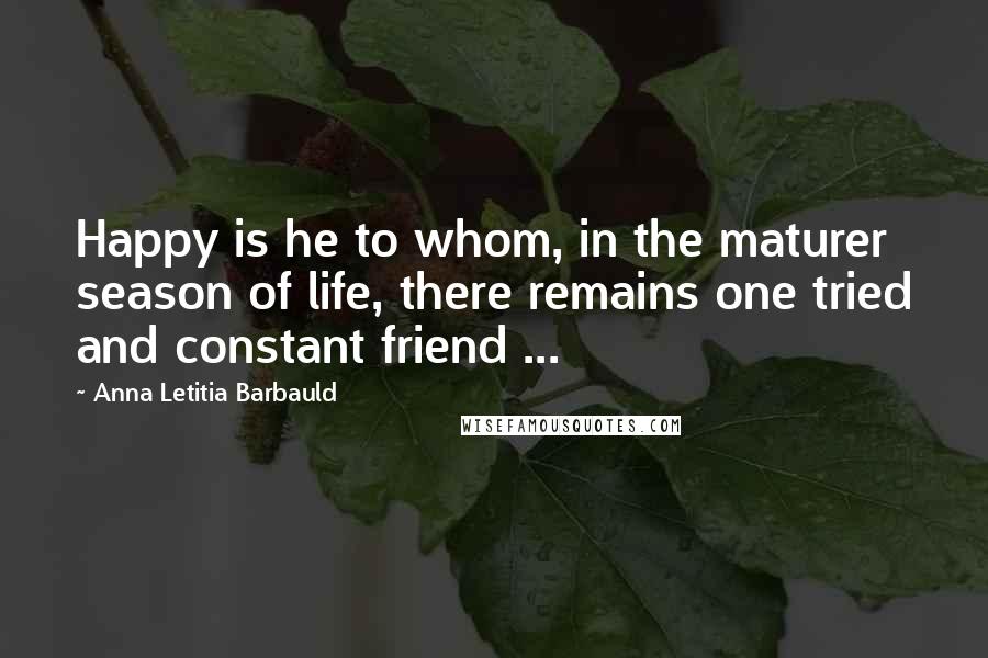 Anna Letitia Barbauld Quotes: Happy is he to whom, in the maturer season of life, there remains one tried and constant friend ...