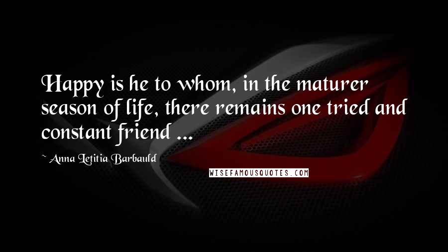 Anna Letitia Barbauld Quotes: Happy is he to whom, in the maturer season of life, there remains one tried and constant friend ...
