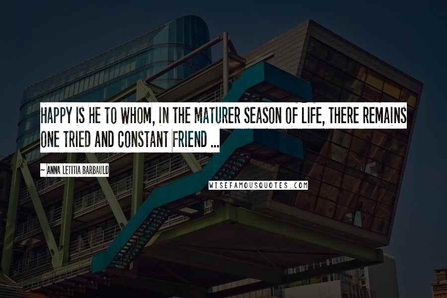 Anna Letitia Barbauld Quotes: Happy is he to whom, in the maturer season of life, there remains one tried and constant friend ...