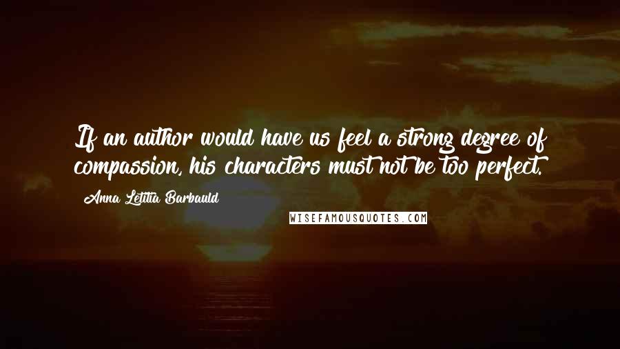 Anna Letitia Barbauld Quotes: If an author would have us feel a strong degree of compassion, his characters must not be too perfect.