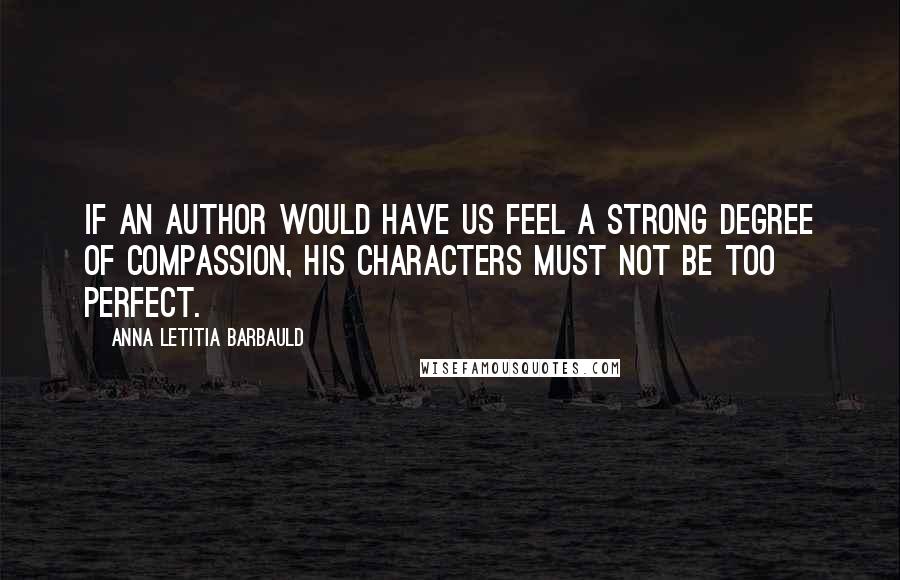 Anna Letitia Barbauld Quotes: If an author would have us feel a strong degree of compassion, his characters must not be too perfect.
