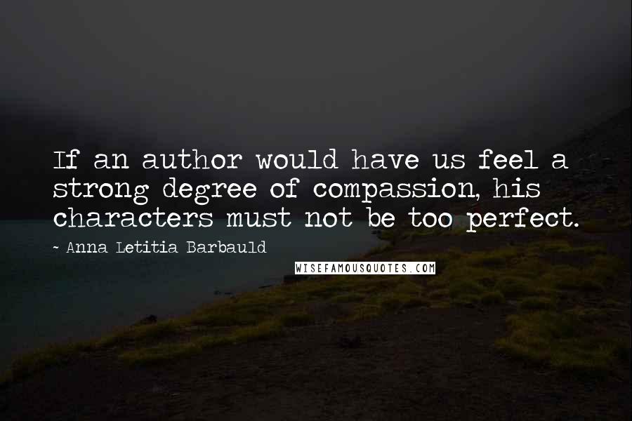Anna Letitia Barbauld Quotes: If an author would have us feel a strong degree of compassion, his characters must not be too perfect.