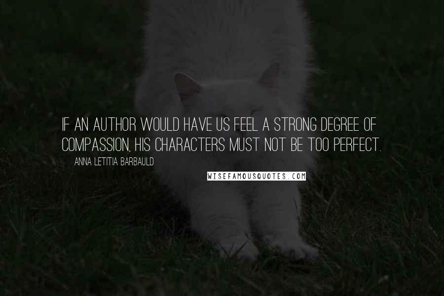 Anna Letitia Barbauld Quotes: If an author would have us feel a strong degree of compassion, his characters must not be too perfect.