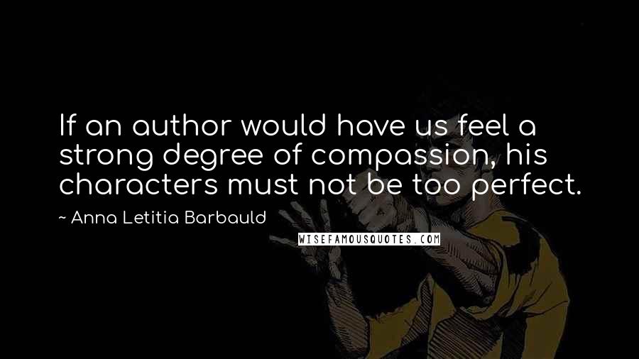 Anna Letitia Barbauld Quotes: If an author would have us feel a strong degree of compassion, his characters must not be too perfect.