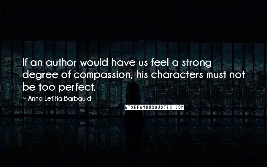 Anna Letitia Barbauld Quotes: If an author would have us feel a strong degree of compassion, his characters must not be too perfect.